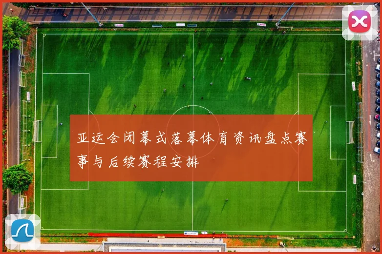 亚运会闭幕式落幕体育资讯盘点赛事与后续赛程安排