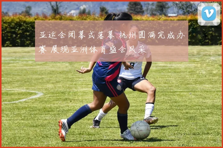 亚运会闭幕式落幕 杭州圆满完成办赛 展现亚洲体育盛会风采