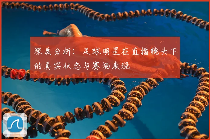 深度分析：足球明星在直播镜头下的真实状态与赛场表现