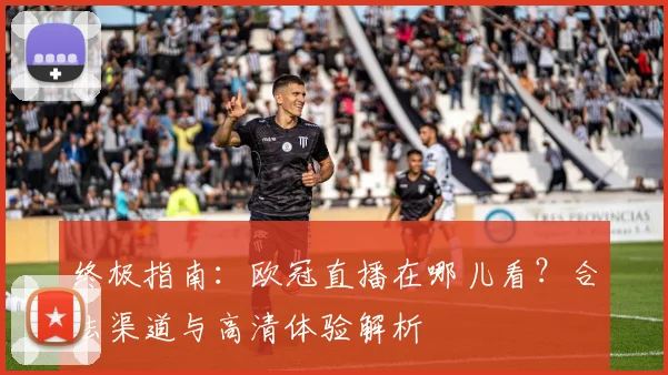 终极指南:欧冠直播在哪儿看?合法渠道与高清体验解析
