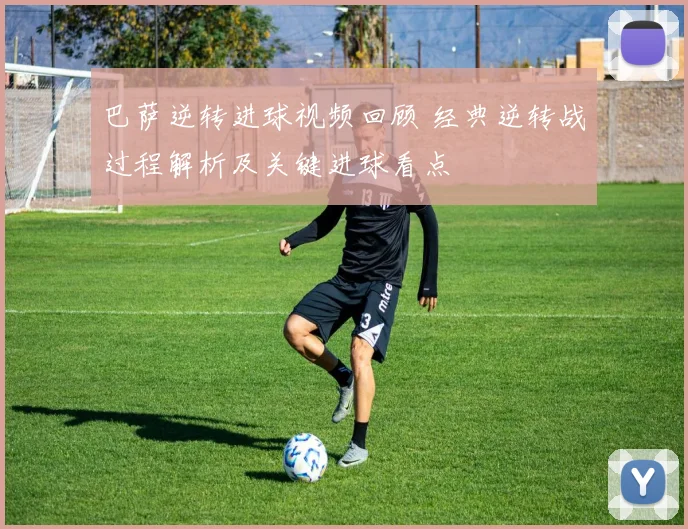 巴萨逆转进球视频回顾 经典逆转战过程解析及关键进球看点