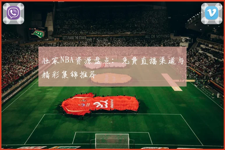独家NBA资源盘点：免费直播渠道与精彩集锦推荐