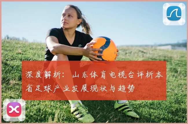 深度解析:山东体育电视台评析本省足球产业发展现状与趋势
