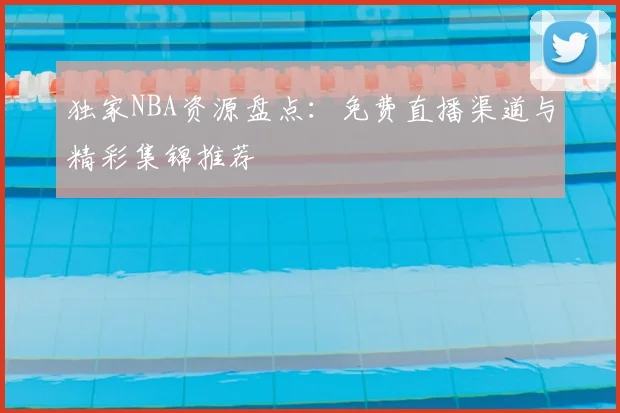 独家NBA资源盘点:免费直播渠道与精彩集锦推荐