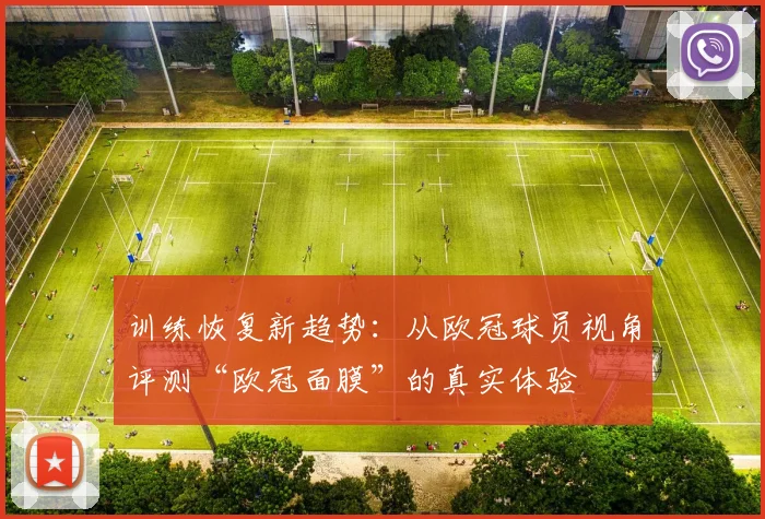 训练恢复新趋势：从欧冠球员视角评测“欧冠面膜”的真实体验