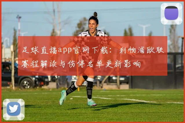 足球直播app官网下载：利物浦欧联赛程解读与伤停名单更新影响