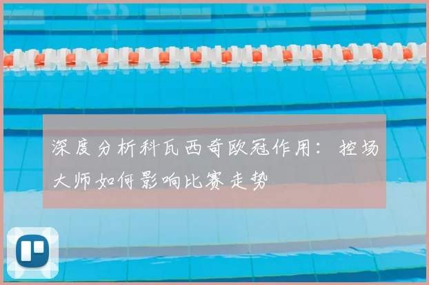 深度分析科瓦西奇欧冠作用：控场大师如何影响比赛走势