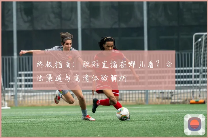 终极指南：欧冠直播在哪儿看？合法渠道与高清体验解析