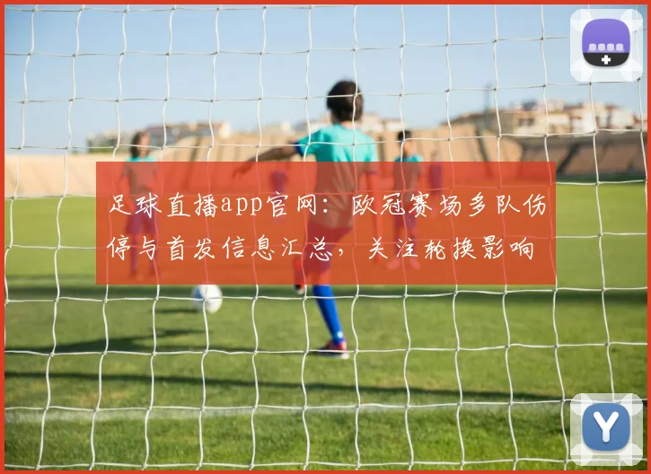 足球直播app官网:欧冠赛场多队伤停与首发信息汇总,关注轮换影响及比赛看点