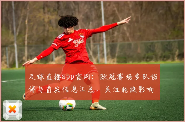 足球直播app官网：欧冠赛场多队伤停与首发信息汇总，关注轮换影响及比赛看点