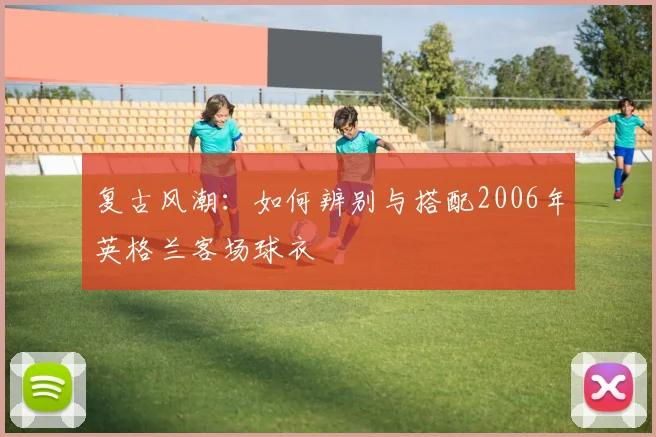 复古风潮：如何辨别与搭配2006年英格兰客场球衣