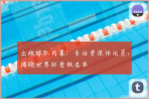 出线球队内幕：专访资深评论员，揭晓世界杯晋级名单