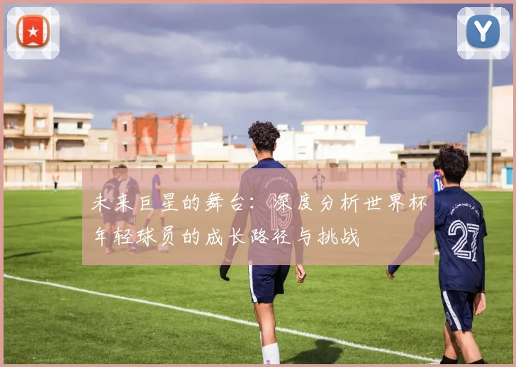 未来巨星的舞台：深度分析世界杯年轻球员的成长路径与挑战