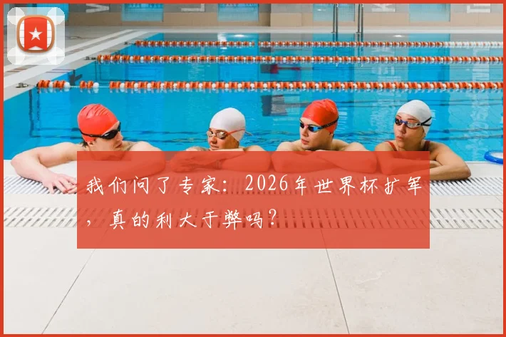 我们问了专家:2026年世界杯扩军,真的利大于弊吗?