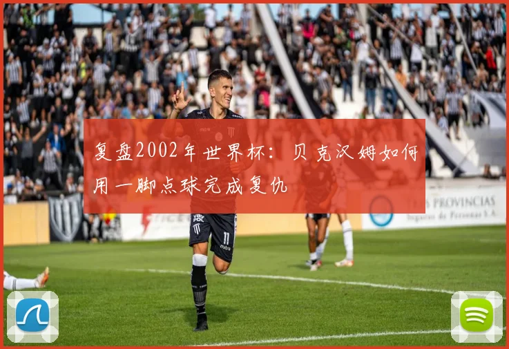 复盘2002年世界杯：贝克汉姆如何用一脚点球完成复仇