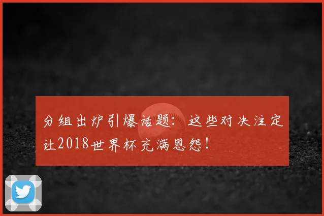 分组出炉引爆话题：这些对决注定让2018世界杯充满恩怨！