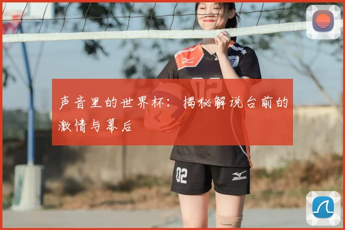 声音里的世界杯：揭秘解说台前的激情与幕后