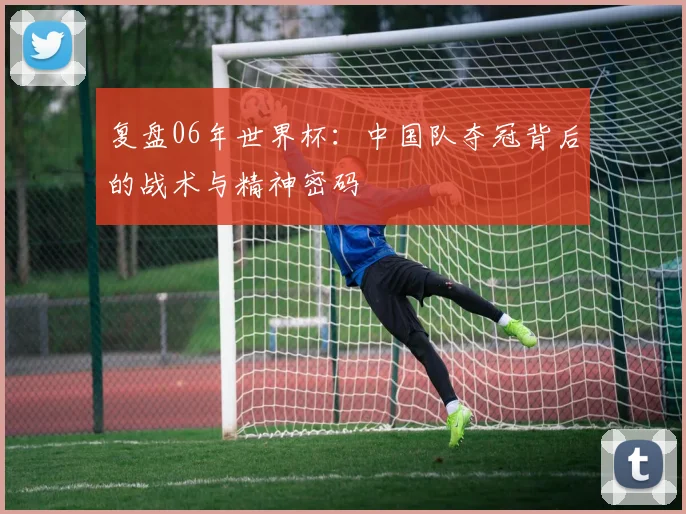 复盘06年世界杯：中国队夺冠背后的战术与精神密码