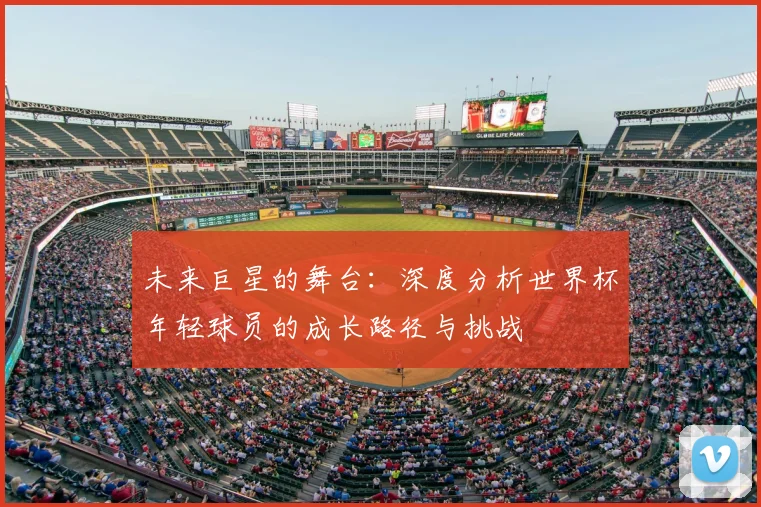 未来巨星的舞台：深度分析世界杯年轻球员的成长路径与挑战
