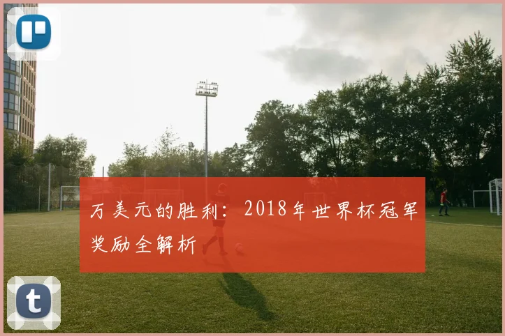 万美元的胜利:2018年世界杯冠军奖励全解析
