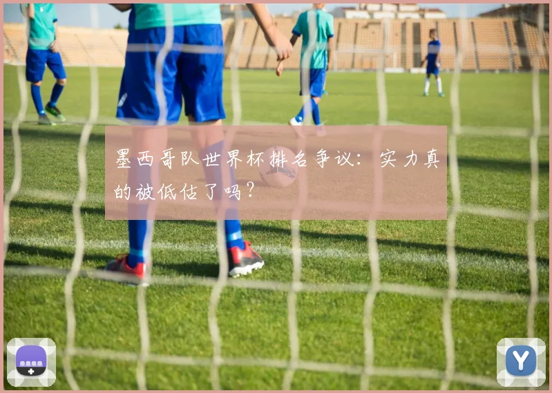 墨西哥队世界杯排名争议：实力真的被低估了吗？