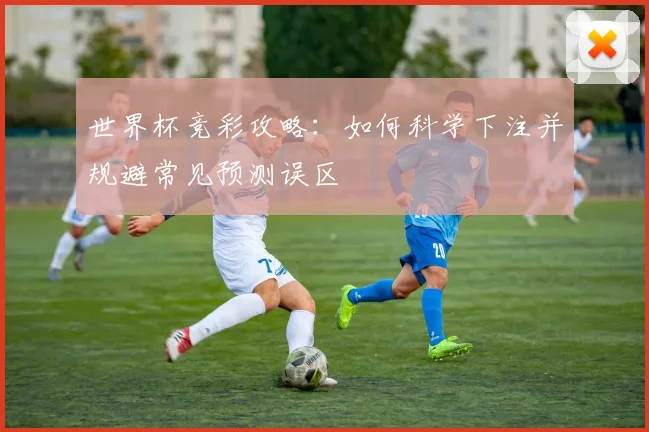 世界杯竞彩攻略：如何科学下注并规避常见预测误区