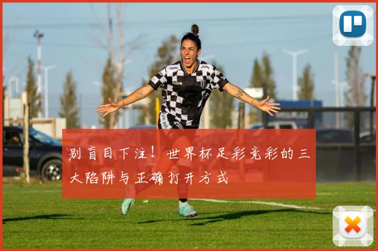 别盲目下注!世界杯足彩竞彩的三大陷阱与正确打开方式