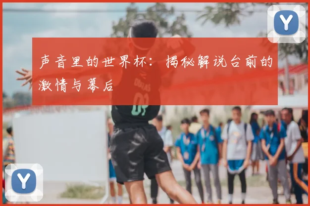 声音里的世界杯：揭秘解说台前的激情与幕后