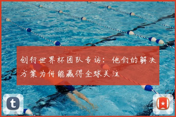创行世界杯团队专访：他们的解决方案为何能赢得全球关注