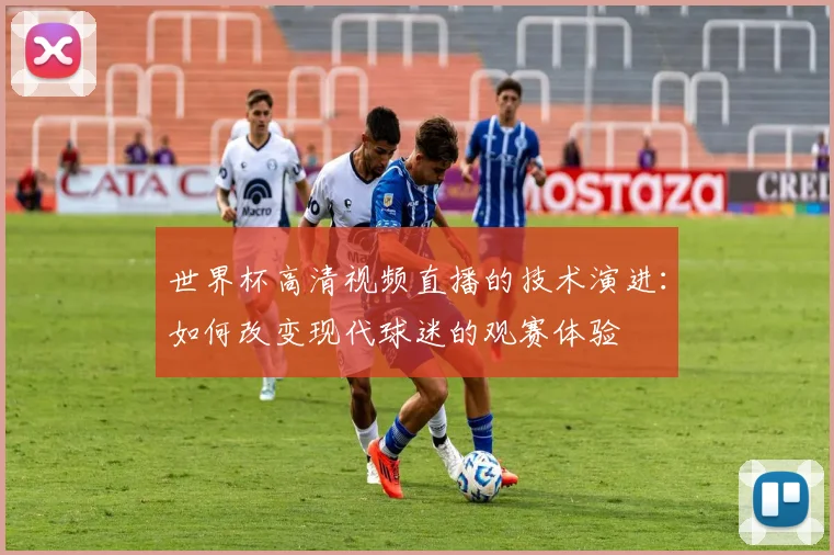 世界杯高清视频直播的技术演进：如何改变现代球迷的观赛体验