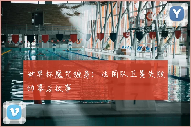 世界杯魔咒缠身：法国队卫冕失败的幕后故事