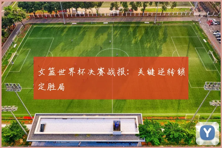 女篮世界杯决赛战报：关键逆转锁定胜局