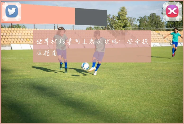世界杯彩票网上购买攻略：安全投注指南