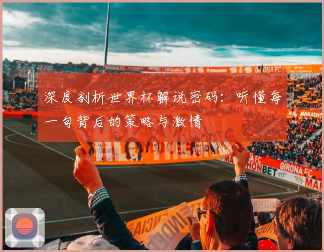 深度剖析世界杯解说密码：听懂每一句背后的策略与激情