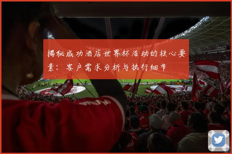 揭秘成功酒店世界杯活动的核心要素：客户需求分析与执行细节