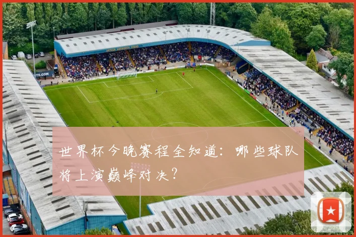 世界杯今晚赛程全知道：哪些球队将上演巅峰对决？