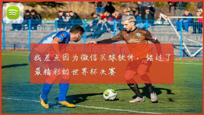 我差点因为微信买球软件，错过了最精彩的世界杯决赛