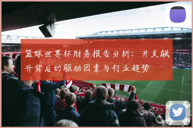 篮球世界杯财务报告分析：开支飙升背后的驱动因素与行业趋势