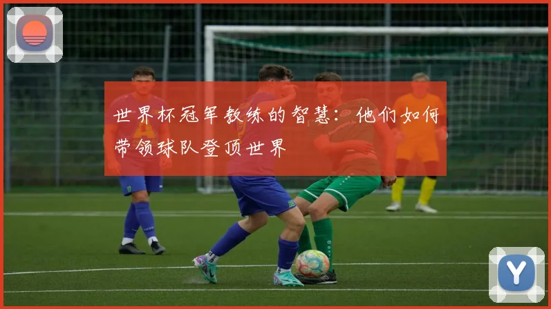 世界杯冠军教练的智慧：他们如何带领球队登顶世界
