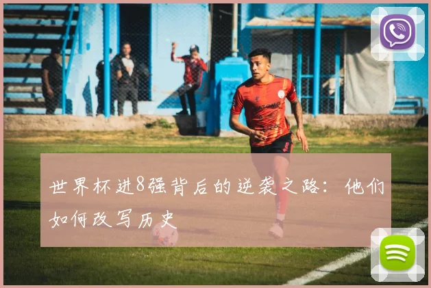 世界杯进8强背后的逆袭之路：他们如何改写历史