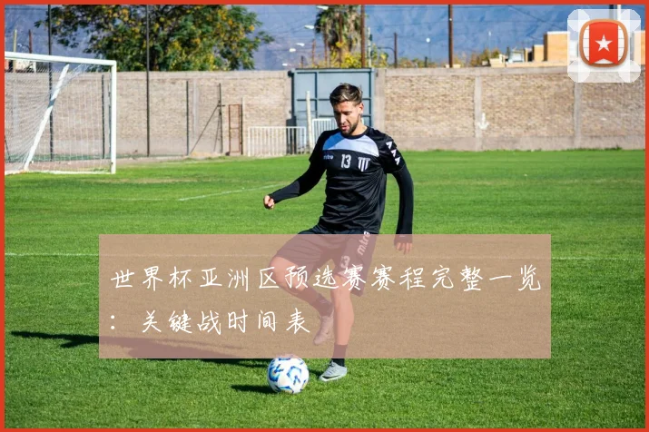世界杯亚洲区预选赛赛程完整一览：关键战时间表