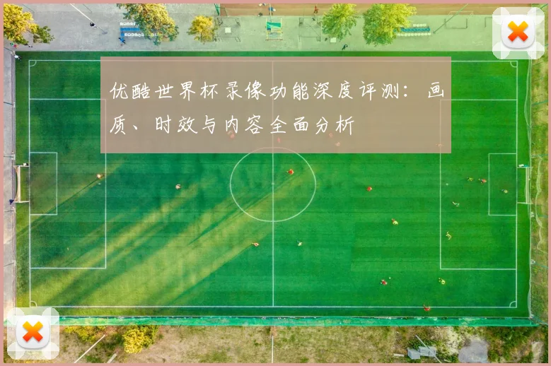 优酷世界杯录像功能深度评测：画质、时效与内容全面分析