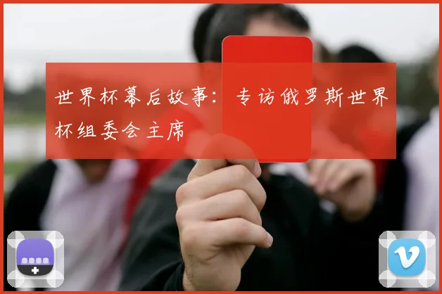 世界杯幕后故事：专访俄罗斯世界杯组委会主席