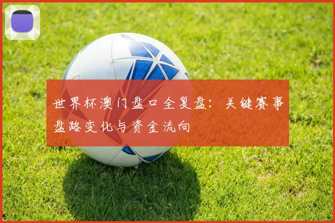 世界杯澳门盘口全复盘：关键赛事盘路变化与资金流向
