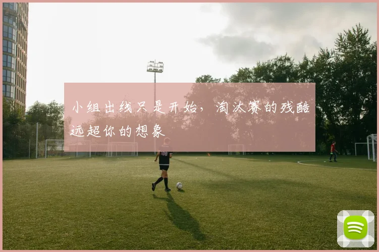 小组出线只是开始，淘汰赛的残酷远超你的想象