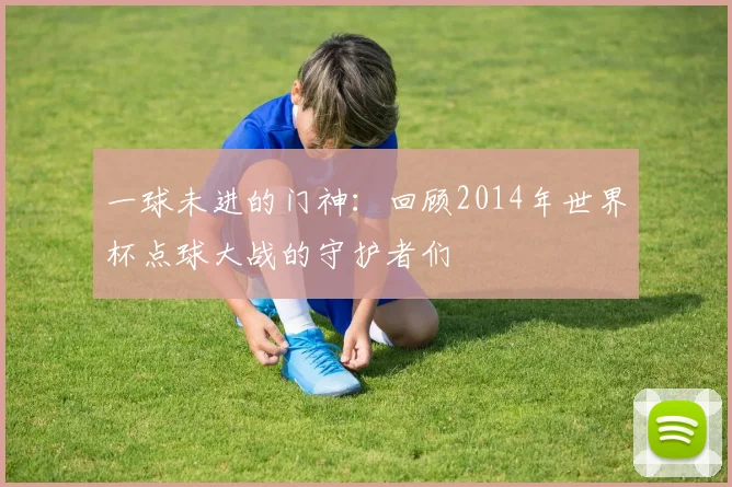 一球未进的门神：回顾2014年世界杯点球大战的守护者们