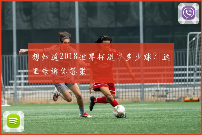 想知道2018世界杯进了多少球？这里告诉你答案