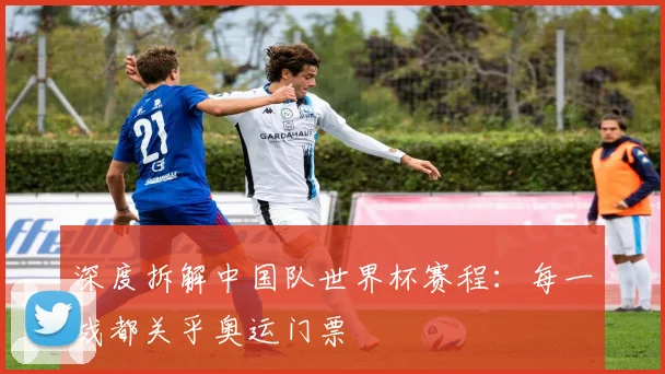 深度拆解中国队世界杯赛程：每一战都关乎奥运门票