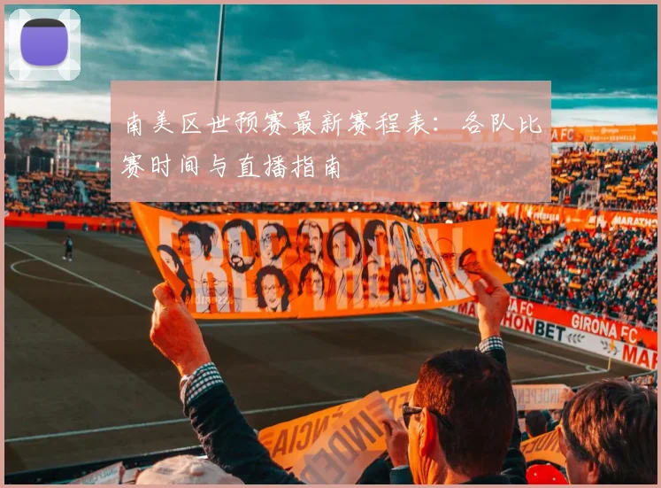 南美区世预赛最新赛程表：各队比赛时间与直播指南