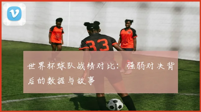 世界杯球队战绩对比：强弱对决背后的数据与故事